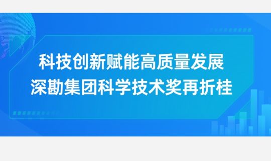科技創(chuàng)新賦能高質(zhì)量發(fā)展，深勘集團(tuán)科學(xué)技術(shù)獎(jiǎng)再折桂